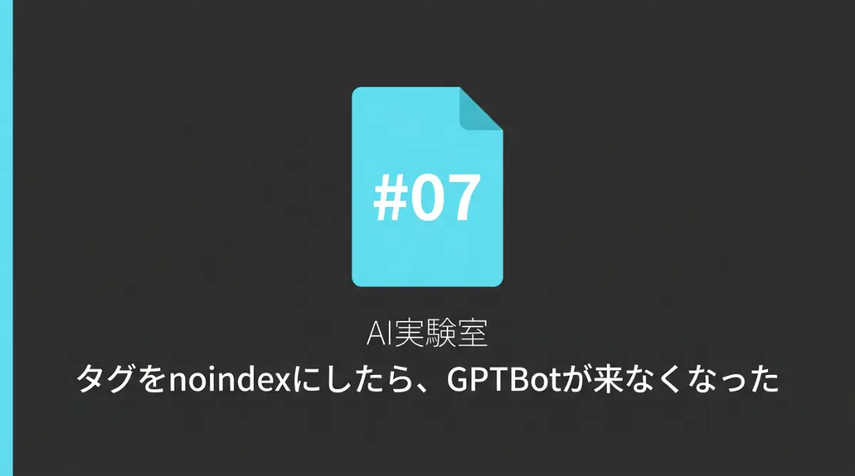 タグをnoindexにしたらGPTBotが来なくなった実験結果を示すAI実験室#07のサムネイル